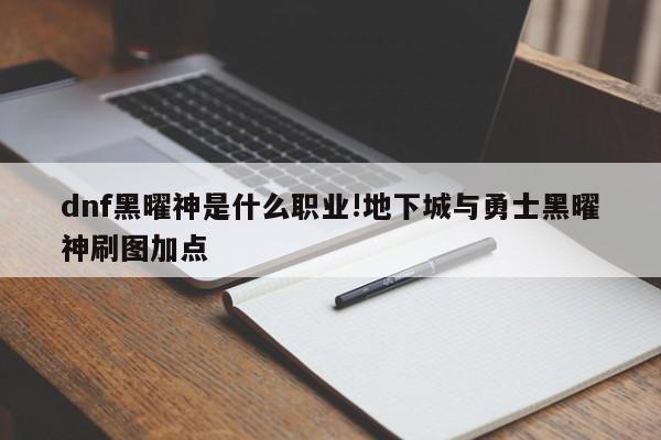 dnf黑曜神是什么职业!地下城与勇士黑曜神刷图加点