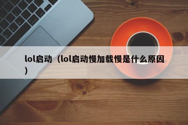 lol启动(lol启动慢加载慢是什么原因)