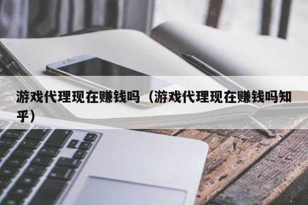 游戏代理现在赚钱吗(游戏代理现在赚钱吗知乎)
