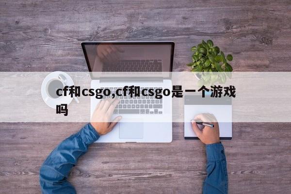 cf和csgo,cf和csgo是一个游戏吗