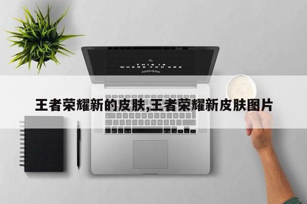 王者荣耀新的皮肤,王者荣耀新皮肤图片