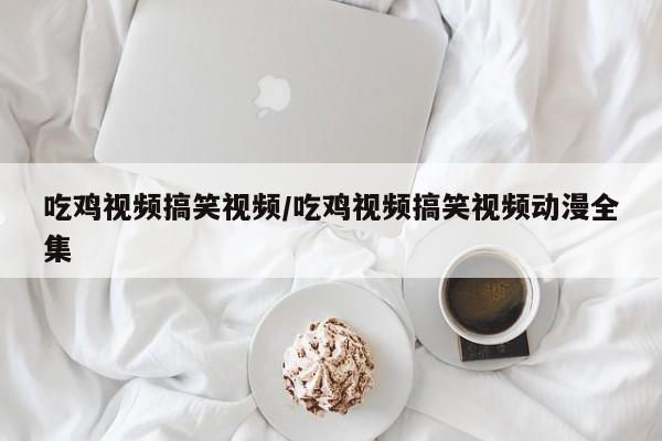 吃鸡视频搞笑视频/吃鸡视频搞笑视频动漫全集