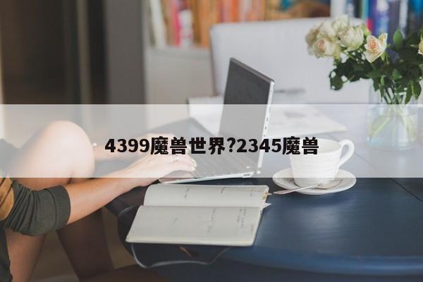 4399魔兽世界?2345魔兽