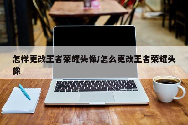 怎样更改王者荣耀头像/怎么更改王者荣耀头像