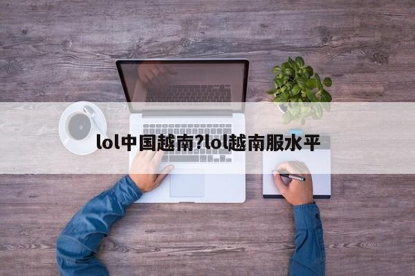 lol中国越南?lol越南服水平
