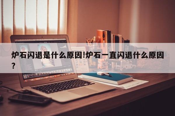 炉石闪退是什么原因!炉石一直闪退什么原因?