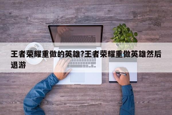 王者荣耀重做的英雄?王者荣耀重做英雄然后退游