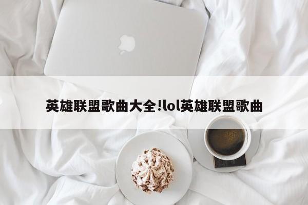 英雄联盟歌曲大全!lol英雄联盟歌曲