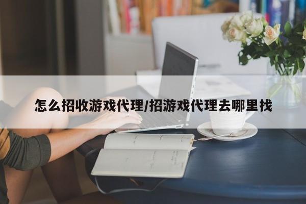 怎么招收游戏代理/招游戏代理去哪里找