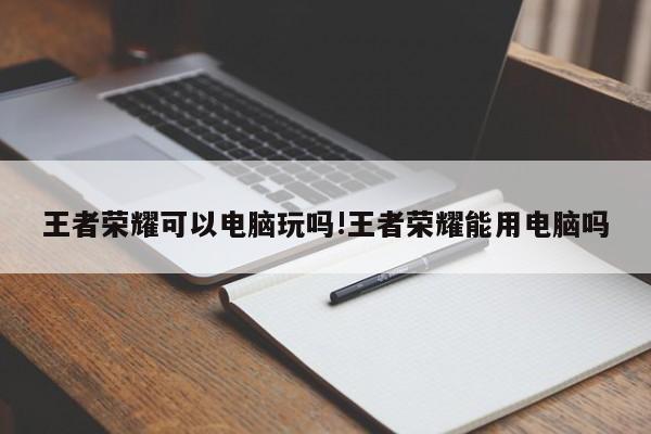 王者荣耀可以电脑玩吗!王者荣耀能用电脑吗