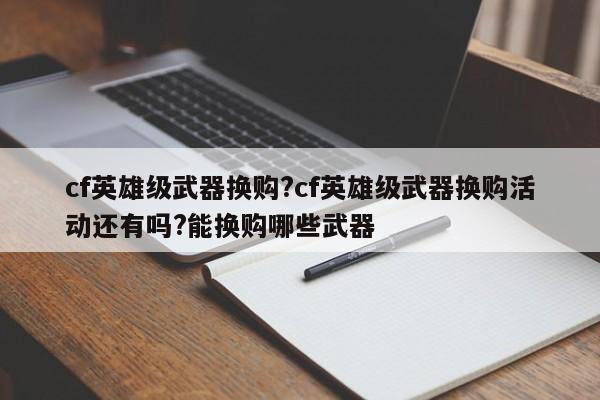 cf英雄级武器换购?cf英雄级武器换购活动还有吗?能换购哪些武器