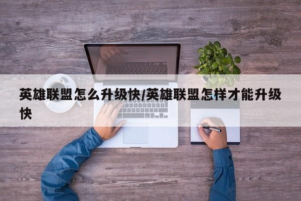 英雄联盟怎么升级快/英雄联盟怎样才能升级快