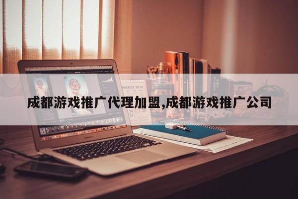 成都游戏推广代理加盟,成都游戏推广公司