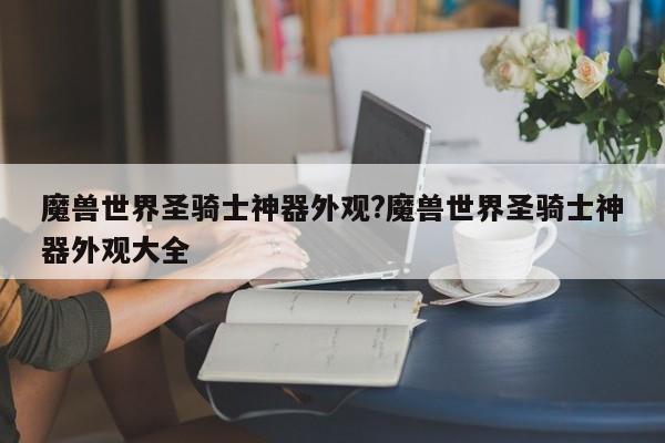 魔兽世界圣骑士神器外观?魔兽世界圣骑士神器外观大全