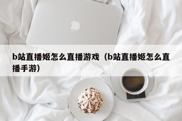 b站直播姬怎么直播游戏(b站直播姬怎么直播手游)