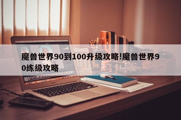 魔兽世界90到100升级攻略!魔兽世界90练级攻略
