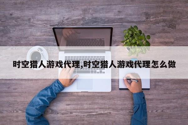 时空猎人游戏代理,时空猎人游戏代理怎么做