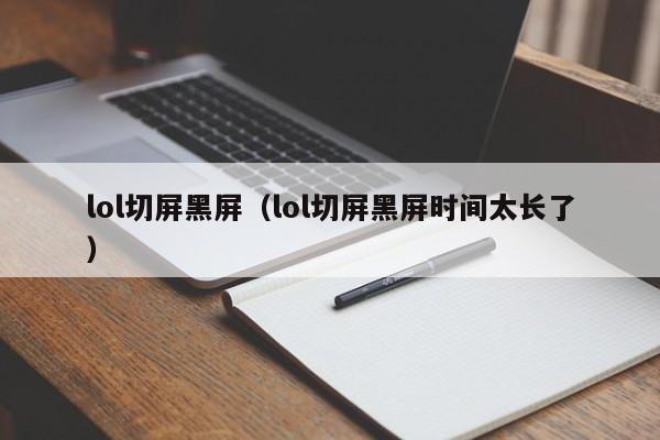 lol切屏黑屏(lol切屏黑屏时间太长了)