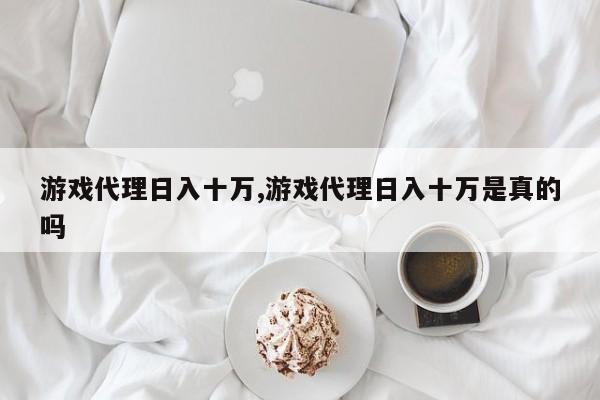 游戏代理日入十万,游戏代理日入十万是真的吗
