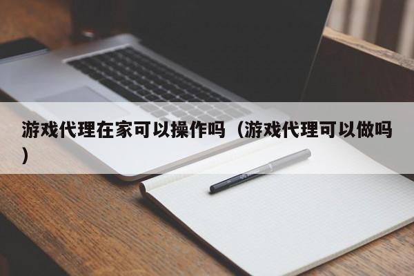 游戏代理在家可以操作吗(游戏代理可以做吗)