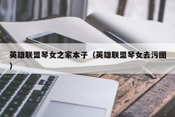 英雄联盟琴女之家本子(英雄联盟琴女去污图)