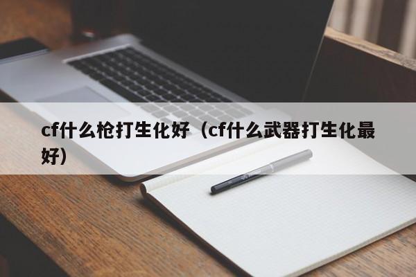 cf什么枪打生化好(cf什么武器打生化最好)