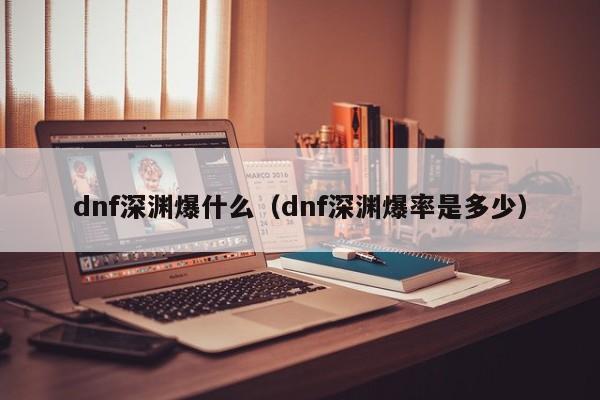 dnf深渊爆什么(dnf深渊爆率是多少)