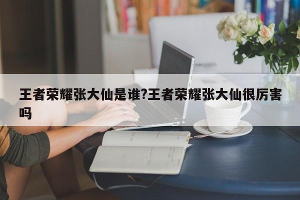 王者荣耀张大仙是谁?王者荣耀张大仙很厉害吗