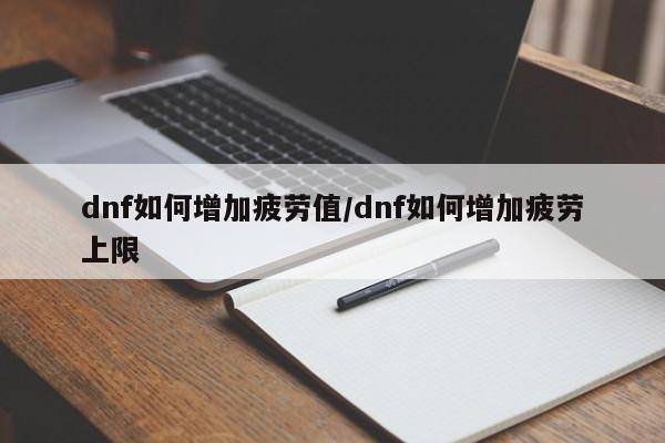dnf如何增加疲劳值/dnf如何增加疲劳上限