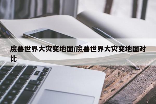 魔兽世界大灾变地图/魔兽世界大灾变地图对比