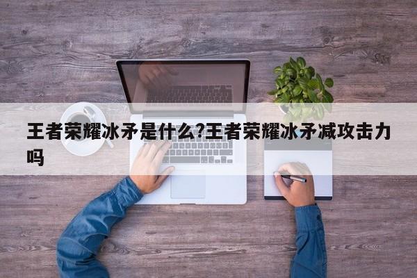 王者荣耀冰矛是什么?王者荣耀冰矛减攻击力吗