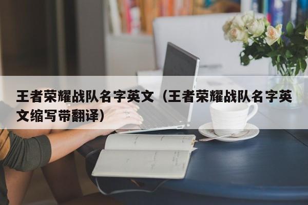 王者荣耀战队名字英文(王者荣耀战队名字英文缩写带翻译)