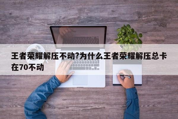 王者荣耀解压不动?为什么王者荣耀解压总卡在70不动