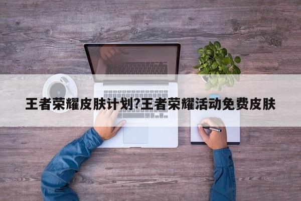 王者荣耀皮肤计划?王者荣耀活动免费皮肤