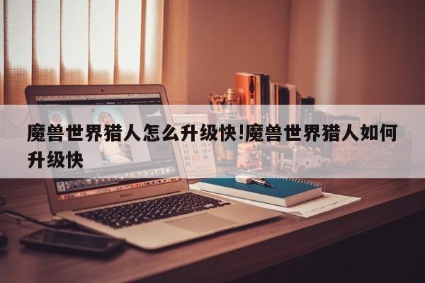 魔兽世界猎人怎么升级快!魔兽世界猎人如何升级快